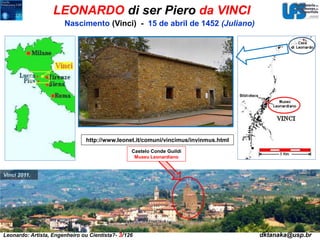 LEONARDO di ser Piero da VINCI 
Nascimento (Vinci) - 15 de abril de 1452 (Juliano) 
Vinci 2011. 
http://www.leonet.it/comuni/vincimus/invinmus.html 
Castelo Conde Guildi 
Museu Leonardiano 
Leonardo: Artista, Engenheiro ou Cientista?- 3/126 dktanaka@usp.br 
 