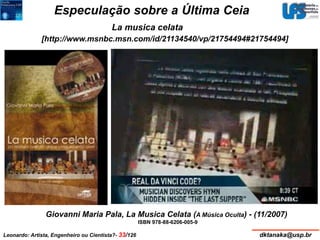 Especulação sobre a Última Ceia 
La musica celata 
[http://www.msnbc.msn.com/id/21134540/vp/21754494#21754494] 
Giovanni Maria Pala, La Musica Celata (A Música Oculta) - (11/2007) 
ISBN 978-88-6206-005-9 
Leonardo: Artista, Engenheiro ou Cientista?- 33/126 dktanaka@usp.br 
 