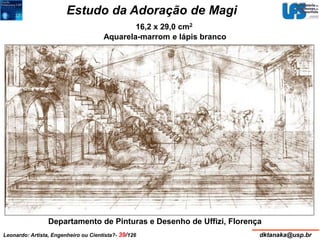 Estudo da Adoração de Magi 
16,2 x 29,0 cm2 
Aquarela-marrom e lápis branco 
Departamento de Pinturas e Desenho de Uffizi, Florença 
Leonardo: Artista, Engenheiro ou Cientista?- 39/126 dktanaka@usp.br 
 