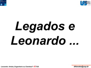 Legados e 
Leonardo ... 
Leonardo: Artista, Engenheiro ou Cientista?- 67/126 dktanaka@usp.br 
 