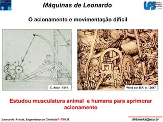 Máquinas de Leonardo 
O acionamento e movimentação difícil 
C. Atlan f.51R. Wind sor B.R. n. 12647 
Estudou musculatura animal e humana para aprimorar 
acionamento 
Leonardo: Artista, Engenheiro ou Cientista?- 78/126 dktanaka@usp.br 
 