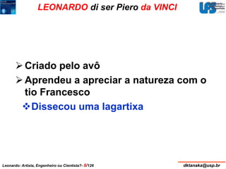 LEONARDO di ser Piero da VINCI 
 Criado pelo avô 
Aprendeu a apreciar a natureza com o 
tio Francesco 
Dissecou uma lagartixa 
Leonardo: Artista, Engenheiro ou Cientista?- 8/126 dktanaka@usp.br 
 