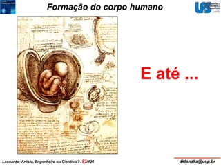 Formação do corpo humano 
E até ... 
Leonardo: Artista, Engenheiro ou Cientista?- 82/126 dktanaka@usp.br 
 