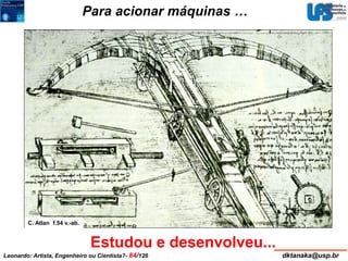 Para acionar máquinas … 
Estudou e desenvolveu... 
C. Atlan f.54 v.-ab. 
Leonardo: Artista, Engenheiro ou Cientista?- 84/126 dktanaka@usp.br 
 