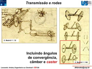 Transmissão e rodas 
C. Madrid I f. 32 
C. Madrid I f. 148 
Incluindo ângulos 
de convergência, 
câmber e caster 
Leonardo: Artista, Engenheiro ou Cientista?- 88/126 dktanaka@usp.br 
 