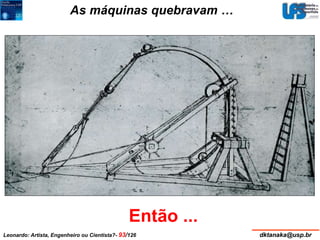 As máquinas quebravam … 
Então ... 
Leonardo: Artista, Engenheiro ou Cientista?- 93/126 dktanaka@usp.br 
 