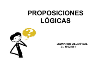 PROPOSICIONES
LÓGICAS
LEONARDO VILLARREAL
CI. 19528951
 