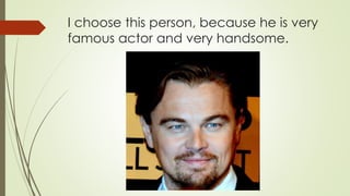I choose this person, because he is very
famous actor and very handsome.
 