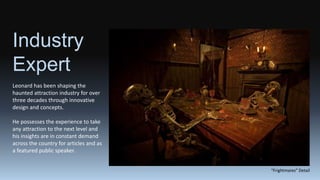 Industry
Expert
Leonard has been shaping the
haunted attraction industry for over
three decades through innovative
design ...