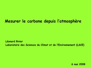 Mesurer le carbone depuis l’atmosphère Léonard Rivier  Laboratoire des Sciences du Climat et de l’Environnement (LSCE) 6 mai 2008 