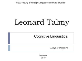 Leonard Talmy
Liliya Yakupova
MSU, Faculty of Foreign Languages and Area Studies
Moscow
2015
Cognitive Linguistics
 