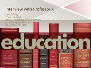 Interview with Professor X
Unit 3 Blog
Thea Leonard
HE521: Teaching Adult Learners
Prof. Margaret Heater
December 30, 2013

 