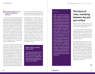 2 0 1 9 — M U T A T I O N S — 2 0 2 0 — P R O J E C T S A N D H O R I Z O N S
Embedded intelligence as a
means of speeding up
autonomy
In France, in April 2019, the government
kickedoffaseriesof16experiments,following
itscallforprojectsentitled“Experimentations
with the autonomous road vehicle“ (EVRA). It
includes the use of paved roads dedicated to
autonomous transport: from 2019 to 2022, in
the Nantes conurbation, 7 km of a disused
former railway will thus be devoted to ope-
rational testing on an autonomous public
transport service. Also worthy of note is the
“New Deal for the express lanes of Grand
Paris“ project, involving Leonard, the Seura
Agency, Jornet Loop Pastor and Carlo Ratti
Associati: this ambitious project to reinvent
the motorways of Île-de-France will make
certain lanes open only to autonomous
vehicles in 2050 (see p.38).
Now, all that remains to be done is build
the capacity to achieve the best possible
combination between vehicle and road.
Much of the challenge will be taken up by
the SAM Consortium, which includes VINCI
Autoroutes: it will conduct 13 of the 16 expe-
riments planned between 2019 and 2022.
The VINCI Autoroutes teams, in partnership
with PSA and Renault, and in connection
with VINCI Energies and Eurovia are explo-
ring opportunities for collaboration between
infrastructures and autonomous vehicles by
developing off-board perception functions
on the infrastructure and a V2I (Vehicle-to-
Infrastructure) data exchange platform for
T R A N S F O R M A T I O N S
60
Magnetic induction, enabling
electric vehicles
The increasing electrification of the
vehicle fleet sets out two impera-
tives: ensuring sufficient range so
that vehicles can complete long
journeys,andguaranteeingthepos-
sibility of easily recharging them at
any point on the territory.
Level 3 individual autonomous vehicles and
Level 4 shared autonomous mobility services
(read the interview with Pierre Delaigue, p.30).
The deployment of a network of sensors on
road infrastructures - in order to round out
the equipment of the vehicles themselves
- will help significantly reduce situations in
which 100% on-board systems are unable
to correctly perceive and analyse the driving
environment. The result will be a symbiosis
which,althoughparadoxical,becomesthekey
to the large-scale deployment of this tech-
nology: the more autonomous the vehicle
- that is, the greater its level of autonomy -
the more dependent it will be on the
infrastructure. Moreover, this logic is not
limited to the exchange of information: it
could also apply to the supply of energy to
autonomous - and non-autonomous - elec-
tric vehicles (read box).
The future of
cities, hesitating
between sky and
sub-surface
“What if, for whatever reason (climate, social,
conflict), we had to choose between developing
our cities in the air or below ground?“
It was with this question that the debate
organisedbyLeonardinJuneopenedup.Why?
To question two visions of the city: on the
one hand, a high-rise city that keeps arching
higher, forming purified skylines; on the other,
an underground city extending beneath the
surface of the ground.
The debate pitted advocates of the above-
ground against proponents of the sub-sur-
face, for two successive face-offs. The former
were represented by Didier Mignery, founder
of Upfactor and Patrick Supiot, Managing
DirectorofVINCIImmobilier.Teeingoffagainst
them were Achille Bourdon, co-founder of
architecture studio Syvil (which originated
the “Inverted Building“ project) and Bruno
Barocca, lecturer at Paris-Est Marne La
Vallée University. Marion Girodo, architect
and author of the book Mangroves urbaines
concluded the discussions.
61
[following]
Today, it is mainly the increase in
battery capacity (and therefore in
battery weight) and the number
of fast charging points that serve
these needs. However, infrastruc-
ture could solve the equation more
effectively. Motorway pavements
can be redeveloped to house induc-
tion loops, capable of delivering the
currents needed by the engines of
electric vehicles in circulation. As a
result, batteries will only be called
upon during non-motorway travel,
for the shortest parts of long-dis-
tance journeys. What’s more: “the
sizing of the electricity transmis-
sionanddistributioninfrastructures
wouldinprinciplebelessrestrictive
than with high-power charging sta-
tions located at a set geographical
point“, predicts Arnaud Banner,
Technical and Innovation Director
of Omexom, a VINCI Energies brand
specialising in electricity distribu-
tion. The concept will be tested on
a full-scale basis by Eurovia, on sec-
tions where test vehicles will travel
at 130 km/h.
 
