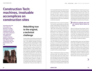 2 0 1 9 — M U T A T I O N S — 2 0 2 0 — P R O J E C T S A N D H O R I Z O N ST R A N S F O R M A T I O N S
82
Construction Tech:
machines, invaluable
accomplices on
construction sites
Rebuilding true
to the original,
a technical
challenge
ThefireatNotre-DamedeParissetoffaseries
of emotional responses and stirring testimo-
nials. It also triggered inevitable controversy
andreopenedalong-standingdispute:in1850,
Eugène-Emmanuel Viollet-le-Duc himself
had chosen to affix a 96-metre spire to the
roof of Notre-Dame, setting a precedent for
possible “additions“ to the treasured cathe-
dral. Architectural competitions were opened.
One, initiated by media platform GoArchitect,
has received proposals from more than 200
architects from 56 countries. Amid all the stir,
it would be easy to forget that deterioration
and destruction are part of the life cycle of
any building. Wear, accidents or changes in
use bring about maintenance, reconstruction
or demolition work. Most often considered a
necessary fact of life, such action takes on a
Technology takes hold
of the unseen: the
past that is no longer,
destroyed or damaged,
underground secrets, etc.
It also takes on dangerous
tasks, augmenting
or standing in for
operators, improving
performance and limiting
risks. Without a doubt,
“Construction Tech“ has
found its place in the
field.
83
muchmorepoliticaldimensionwhenhistorical
monuments are involved. They wield symbols
and representations that are sometimes
divergent and often complex to reconcile.
This context makes it difficult to determine
the best technical response, from traditional
heritagerestorationtotheuseofcontemporary
construction processes.
We went back in time, in search of inspiration.
ThechurchOurLadyofDresden,theStariMost
bridge in Mostar (Bosnia-Herzegovina) or the
SungnyemunGateinSeoulareallexamplesof
“like-for-like“ reconstruction. In each of these
cases, the aim was heritage preservation:
keeping alive the building, its materials and
techniques in their ideal state. And though
not a reconstruction endeavour, the medieval
construction site at Château de Guédelon
followsthissameprinciples.Conceivedofasan
educationalproject,itisbasedonconstruction
site logs passed down through history and
uses only medieval processes. This historical
accuracy is in line with the principles of the
International Charter on the Conservation and
RestorationofUNESCOMonumentsandSites.
This document specifies that, “the intention in
restoring monuments is to safeguard them no less
as works of art than as historical evidence“.
Takeninitabsoluteterms,beingtruetohistory
could also imply “not touching a thing“. It is
the most radical option and is often chosen
with buildings that have sustained damage in
war. In this specific case, the aim is to preserve
the memory of the event, more so than the
integrity of the building. The gutted bell tower
of the Church of Remembrance in Berlin and
theGenbakuDomeinHiroshimaaretwosuch
sensitive testimonies in favour of peace. That
being, even these extreme cases cannot do
withoutsometechnicalintervention,designed
to be as discreet as possible. For instance, the
HiroshimaPeaceMemorialhasbeenreinforced
withepoxyresinsandsteelreinforcements,and
is also subject to inspection every three years..
Traditional methods alone will
not rebuild Notre-Dame de
Paris
Much to the dismay of the romantic, there is
littlechancethattheivywillbelefttogrowover
Notre-Dame or that the sun will be invited to
hitthegoldencrossstillstandinginthecentre
of the nave. The cathedral will be rebuilt. And
even if it were to be rebuilt like-for-like, there
is little chance that the construction process
will call solely on traditional methods.
Even before the first stone is set, the cathedral
will be able to benefit from structural analysis
using cutting-edge technologies. The firm
Uavia has offered a drone inspection tool
capable of identifying external damage with
pinpoint accuracy. As to the product known
as Cyclone, made by Leica Geosystems, it
features point cloud technology from which
3D models can be built. In 2010, the historian
Andrew Tallon had scanned the entirety of
Notre-Dame’s structure using the device.
 