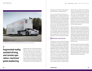 2 0 1 9 — M U T A T I O N S — 2 0 2 0 — P R O J E C T S A N D H O R I Z O N S
Augmented reality,
assisted driving,
and remote ope-
ration: machines’
great awakening
The autonomous cabless truck developed by Volvo (source: transportinfo.fr)
T R A N S F O R M A T I O N S
88
Whenever talk turns to the future of vehicles,
whatever the type, one topic never fails to
comes up: autonomy. The rule applies in
the construction and public works sectors
as well, and most builders are hard at work
on the subject. Yet, despite rapid progress,
the complete autonomy of construction
equipment remains, as elsewhere, a relatively
distant prospect. Fortunately, innovation does
not stop at this horizon and advances are
multiplying in the fields of remote operation,
driving assistance, or partial autonomy.
The first real-world self-driving truck –
designed by Volvo – will be put to work at the
BrønnøyKalkmineinNorway.Doesthismean
that the technology is set to spread rapidly?
Notexactly,saysEurovia'sHeadofEquipment,
DidierThevenard.“Minesofferaconduciveenvi-
ronment.Theoperatingcyclesarerunonsettracks,
and it is more a matter of guiding the equipment
through space, rather than setting it free. On
densely-packed sites, the level of interactivity is
very high. In open environments, however, there
is no repetitiveness to provide a framework, and
we are not ready to release autonomous vehicles
there.“ Manufacturers' media impact should
thus be taken with the same caution as in
the field of “consumer“ autonomous vehicles.
Machines turned drones
That being as it may, on-board technologies
are profoundly changing the way worksite
machinery is used. Sensors are proliferating
andenablingthedevelopmentofhigh-perfor-
mancedriverassistancesystems.Atthelatest
BAUMA, the Technical University of Munich
was commended for a driving assistance
system that can drawn on augmented reality,
holograms or virtual mock-ups, for instance,
to limit errors and increase operator perfor-
mance. The virtualisation of the cockpit is
also opening up new prospects. “The machine
isbecomingadrone“,explainsDidierThevenard.
As to remote control for construction equip-
ment, it opens the door to a whole range of
89
potential new uses. Operators will be able to
control multiple devices at once, while the
movements of machines and men should
be limited. “The only shortcoming today is in
the quality of the command system -- we need
an extremely reliable communication network“,
explains Didier Thevenard. Manufacturers are
already at work to overcome that weakness,
like Doosan, a Korean manufacturer that has
joined forces with LG to maximise the power
of 5G for remote operation.
Whilethecontributionofnewdrivingtechno-
logies does influence the overall performance
ofsitemachinery,themainbeneficiaryremains
the operator. “Today, operators sit at the heart of
the system“, explains Didier Thevenard. The
majorgainhastodowithsafety.Betteralerted
andsupportedbybatteriesofsensors,theyare
able to largely limit the number of accidents
arising. Similarly, remote operation makes it
possible to limit risk-taking, particularly at
demolition sites.
The role of operators has also been transfor-
med. “They are more and more in supervisory
positions and less involved in the driving“,
summarises Didier Thevenard. Freed from
certaindirectingtasks,agentscanfocusonthe
effectiveness of their work. Similarly, machine
operators released from the cockpit can place
themselves right at the structures.
 