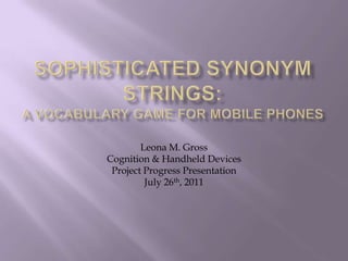 Sophisticated Synonym Strings: A Vocabulary Game for Mobile Phones Leona M. Gross Cognition & Handheld Devices  Project Progress Presentation July 26th, 2011 