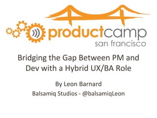 Bridging the Gap Between PM and
Dev with a Hybrid UX/BA Role
By Leon Barnard
Balsamiq Studios - @balsamiqLeon
 