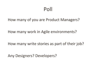 Poll
How many of you are Product Managers?
How many work in Agile environments?
How many write stories as part of their jo...