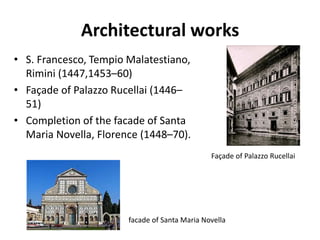 Architectural works
• S. Francesco, Tempio Malatestiano,
Rimini (1447,1453–60)
• Façade of Palazzo Rucellai (1446–
51)
• Completion of the facade of Santa
Maria Novella, Florence (1448–70).
Façade of Palazzo Rucellai
facade of Santa Maria Novella
 