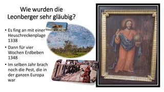 Wie wurden die
Leonberger sehr gläubig?
• Es fing an mit einer
Heuschreckenplage
1338
• Dann für vier
Wochen Erdbeben
1348
• Im selben Jahr brach
noch die Pest, die in
der ganzen Europa
war
 