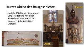 Kurzer Abriss der Baugeschichte
• Im Jahr 1680 ist der Innenraum
umgestaltet und mit einer
Kanzel und einem Altar im
barocken Stil ausgestattet
worden
 