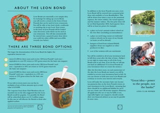 ABOUT T H E L EON BON D
                                                                                                            In addition to the £eon Pounds you earn, every
                                                                                                            Leon Bond will be entered into a seasonal prize
                                                                                                            draw only available to Leon Bondholders. This
                                                           Leon Bonds are essentially a very simple idea.   will be drawn four times a year on the autumnal
                                                           In exchange for taking up a Leon Bond,           equinox, the winter solstice, the vernal equinox
                                                           you will receive a return in the form of £eon    and the summer solstice. The first prize draw will
                                                           Pounds that can be used in Leon restaurants.     be on 22nd September 2012. Each quarter there
                                                           You will be able to buy food, drink, cookbooks   will be at least ten prizes, for example:
                                                           or anything else in any Leon. Your return
                                                           in the form of £eon Pounds will be loaded
                                                                                                            •	 a place on Leon’s annual cookery school on
                                                           onto electronic cards which can be used at
                                                                                                               the river Dart (including accommodation)
                                                           our restaurants. You will also automatically
                                                           be entered into a quarterly prize draw where     •	 a place on week long courses at residential              Th e R i v e r D a r t
                                                           you could win other edible and non-edible           cookery schools run by some of our friends
                                                           rewards (see below).                                (at home as well as abroad)
                                                                                                            •	 hampers of food from artisanal British
                                                                                                               suppliers (from our suppliers or other
     Th e r e a r e t hr e e b o n d o p t i o n s                                                             producers we like)
                                                                                                            •	 a set of five sessions with our nutritionist
    The larger the denomination of the Leon Bond the higher the
    equivalent interest rate:
                                                                                                            You will be entitled to all of your investment back
                                                                                                            in full three years after the date of issue. (Subject
1      invest £1,500 for three years and receive 120 £eon Pounds* each year –
                                                                                                            to our right to repay some or all of the Leon
       equivalent to a net 8% return or 10% gross return for the basic rate taxpayer
                                                                                                            Bonds early at any time. If we do this, we will pay
2      invest £3,000 for three years and receive 300 £eon Pounds* each                                      you back an additional 1% in £eon Pounds on
       year – equivalent to 10% net return or 12.5% gross return for                                        your investment when we return the money.)
                                                                                                                                                                     Leon Cookery School
       the basic rate taxpayer
                                                                                                            After the first three years, on each anniversary of
3
       invest £5,000 for three years and receive 600 £eon                                                   the date the Leon Bonds are issued, you will be
       Pounds* each year – equivalent to a 12% net                                                          entitled to receive your investment back in full. Or
       return or 15% gross return for the basic rate                                                        you can choose to hold onto your Leon Bonds and
       taxpayer                                                                                             continue to receive your interest and rewards.
                                                                                                            Leon will make the necessary basic rate income
                                                                                                                                                                    “Great idea – power
    If you wish to invest more you can buy in
    multiples of any of these amounts up to a total
                                                                                                            tax payments due on the £eon Pounds return on             to the people, not
                                                                                                            your investment in the Leon Bond – meaning that
    value of £10,000.
                                                                                                            there should be no additional liability for tax if               the banks!”
    The response from those Club Members who we                                                             you are a basic rate UK income taxpayer. However,            L EON C L UB MEMBE R
    sounded out on the idea suggested that the Leon                                                         all applicants who are or may be liable to tax,
    Bonds would be popular. It is possible the Bond                                                         especially higher rate taxpayers, should consult
    will be subscribed above our £1.5 million target.                                                       their own financial advisers as tax may be payable
    In this case we will allocate the Bonds to those who                                                    in some cases.
    applied earliest.

    * if you are an income tax payer. Corporate Bondholders
    will receive the gross amount and will be responsible for      6                                                                                     7
    paying their own corporation tax.
 