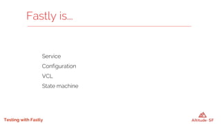 Testing with Fastly
Service
Configuration
VCL
State machine
Fastly is...
 