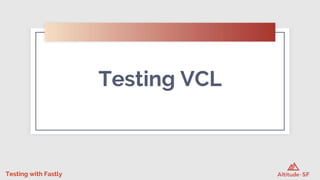 Testing with Fastly
Testing VCL
 