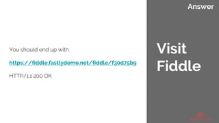 Answer
You should end up with:
https://fiddle.fastlydemo.net/fiddle/f30d75b9
HTTP/1.1 200 OK
Visit
Fiddle
 