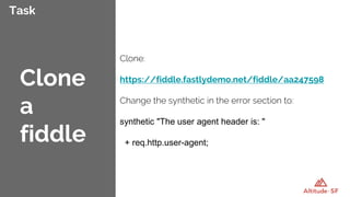 Task
Clone:
https://fiddle.fastlydemo.net/fiddle/aa247598
Change the synthetic in the error section to:
synthetic "The user agent header is: "
+ req.http.user-agent;
Clone
a
fiddle
 