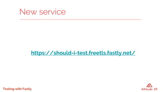 Testing with Fastly
https://should-i-test.freetls.fastly.net/
New service
 