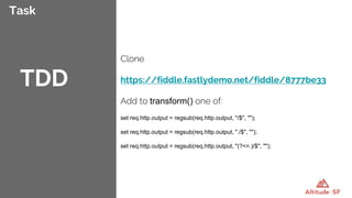 Task
Clone
https://fiddle.fastlydemo.net/fiddle/8777be33
Add to transform() one of:
set req.http.output = regsub(req.http.output, "/$", "");
set req.http.output = regsub(req.http.output, "./$", "");
set req.http.output = regsub(req.http.output, "(?<=.)/$", "");
TDD
 