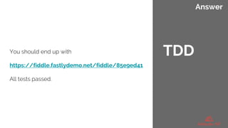 Answer
You should end up with
https://fiddle.fastlydemo.net/fiddle/85e9ed41
All tests passed.
TDD
 