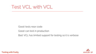 Testing with Fastly
Good: tests near code
Good: can test in production
Bad: VCL has limited support for testing so it is verbose
Test VCL with VCL
 