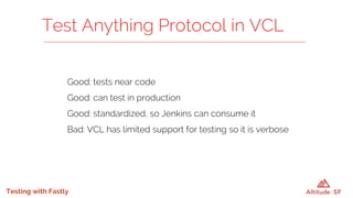 Testing with Fastly
Good: tests near code
Good: can test in production
Good: standardized, so Jenkins can consume it
Bad: VCL has limited support for testing so it is verbose
Test Anything Protocol in VCL
 