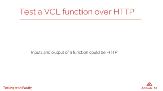 Testing with Fastly
Inputs and output of a function could be HTTP
Test a VCL function over HTTP
 