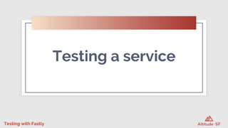 Testing with Fastly
Testing a service
 