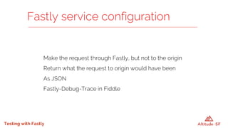 Testing with Fastly
Make the request through Fastly, but not to the origin
Return what the request to origin would have been
As JSON
Fastly-Debug-Trace in Fiddle
Fastly service configuration
 