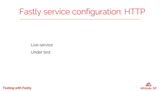 Testing with Fastly
Live service
Under test
Fastly service configuration: HTTP
 