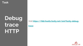 Task
Visit https://fdb.freetls.fastly.net/200?fastly-debug-
trace
Debug
trace
HTTP
 
