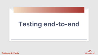 Testing with Fastly
Testing end-to-end
 