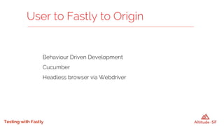 Testing with Fastly
Behaviour Driven Development
Cucumber
Headless browser via Webdriver
User to Fastly to Origin
 