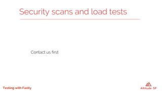 Testing with Fastly
Contact us first
Security scans and load tests
 