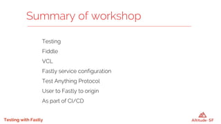 Testing with Fastly
Testing
Fiddle
VCL
Fastly service configuration
Test Anything Protocol
User to Fastly to origin
As part of CI/CD
Summary of workshop
 