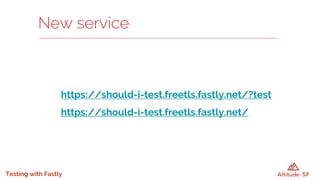 Testing with Fastly
https://should-i-test.freetls.fastly.net/?test
https://should-i-test.freetls.fastly.net/
New service
 