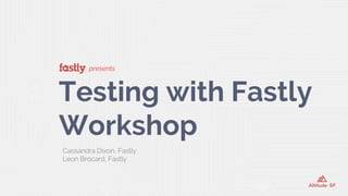 presents
Testing with Fastly
Workshop
Cassandra Dixon, Fastly
Leon Brocard, Fastly
 