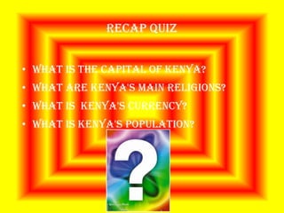 Recap quiz


• What is the capital of Kenya?
• What are Kenya's main religions?
• What is Kenya's currency?
• What is Kenya's population?
 