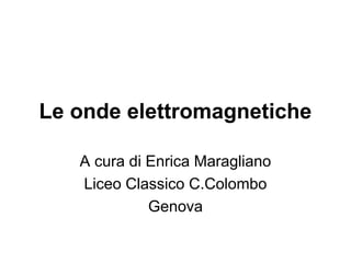 Le onde elettromagnetiche 
A cura di Enrica Maragliano 
Liceo Classico C.Colombo 
Genova 
 