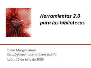 Herramientas 2.0
                    para las bibliotecas



Dídac Margaix-Arnal
http://dospuntocero.dmaweb.info
León, 10 de Julio de 2009
 