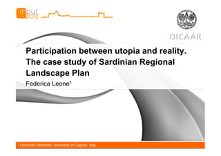 Participation between utopia and reality.
       The case study of Sardinian Regional
       Landscape Plan
       Federica Leone1




1   Doctoral Candidate, University of Cagliari, Italy
 